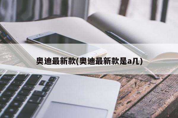 奥迪最新款(奥迪最新款是a几)