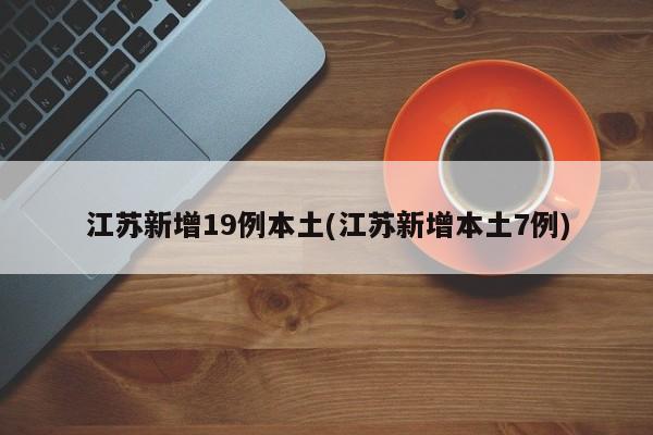 江苏新增19例本土(江苏新增本土7例)