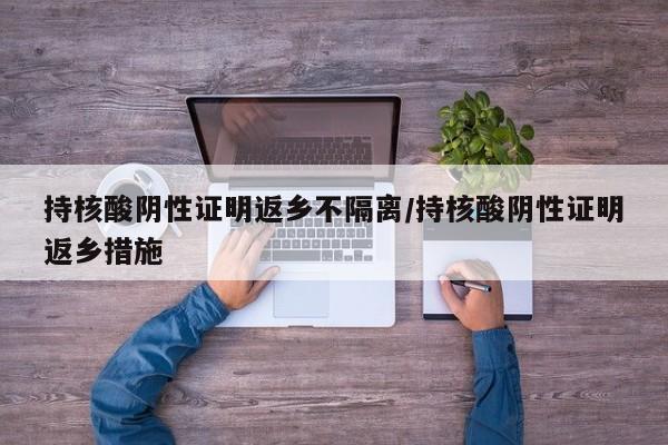 持核酸阴性证明返乡不隔离/持核酸阴性证明返乡措施