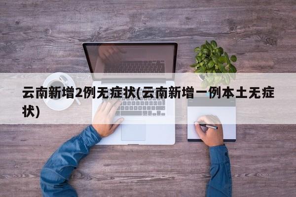 云南新增2例无症状(云南新增一例本土无症状)
