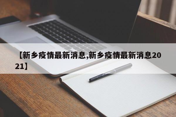 【新乡疫情最新消息,新乡疫情最新消息2021】