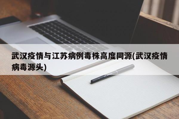 武汉疫情与江苏病例毒株高度同源(武汉疫情病毒源头)
