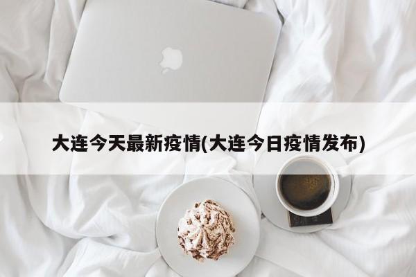 大连今天最新疫情(大连今日疫情发布)