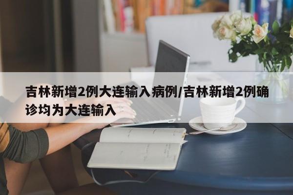 吉林新增2例大连输入病例/吉林新增2例确诊均为大连输入