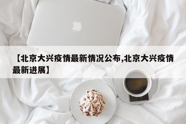【北京大兴疫情最新情况公布,北京大兴疫情最新进展】
