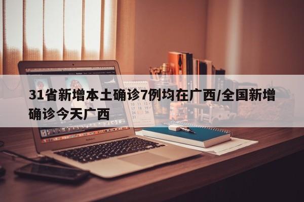 31省新增本土确诊7例均在广西/全国新增确诊今天广西