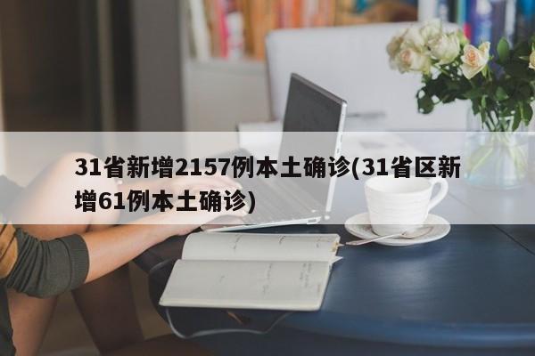 31省新增2157例本土确诊(31省区新增61例本土确诊)