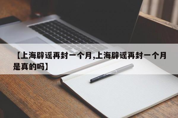 【上海辟谣再封一个月,上海辟谣再封一个月是真的吗】