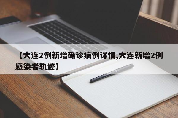 【大连2例新增确诊病例详情,大连新增2例感染者轨迹】