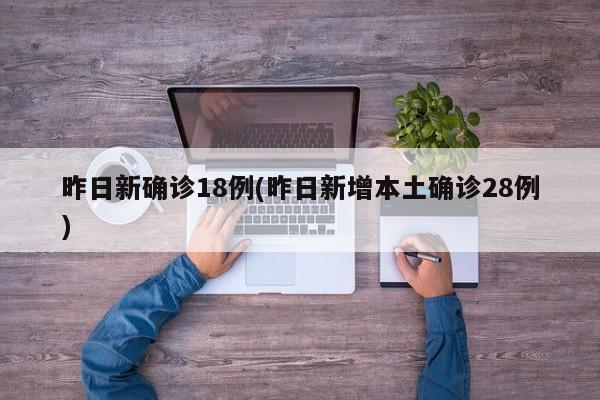 昨日新确诊18例(昨日新增本土确诊28例)
