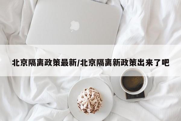 北京隔离政策最新/北京隔离新政策出来了吧