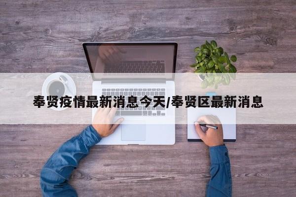 奉贤疫情最新消息今天/奉贤区最新消息