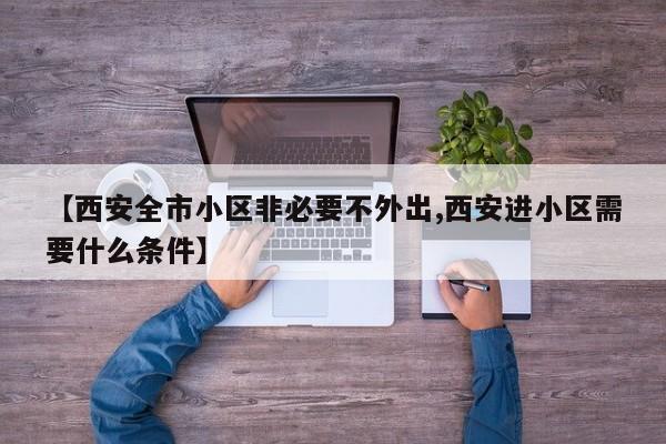 【西安全市小区非必要不外出,西安进小区需要什么条件】