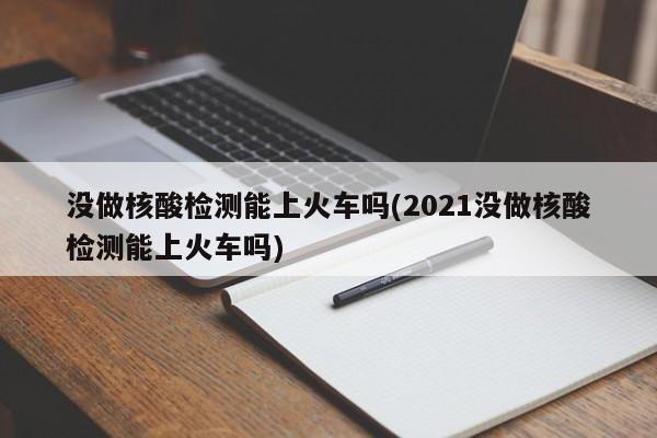 没做核酸检测能上火车吗(2021没做核酸检测能上火车吗)