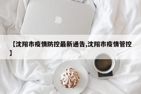 【沈阳市疫情防控最新通告,沈阳市疫情管控】