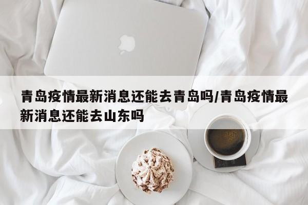 青岛疫情最新消息还能去青岛吗/青岛疫情最新消息还能去山东吗