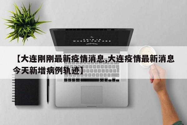 【大连刚刚最新疫情消息,大连疫情最新消息今天新增病例轨迹】