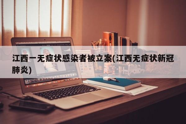 江西一无症状感染者被立案(江西无症状新冠肺炎)