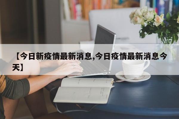 【今日新疫情最新消息,今日疫情最新消息今天】