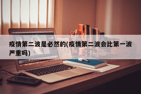 疫情第二波是必然的(疫情第二波会比第一波严重吗)