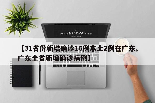【31省份新增确诊16例本土2例在广东,广东全省新增确诊病例】