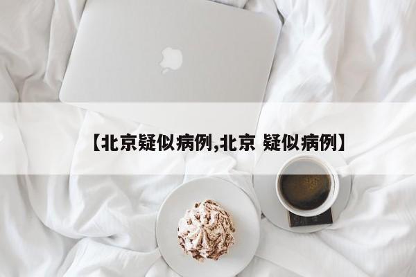 【北京疑似病例,北京 疑似病例】