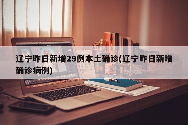 辽宁昨日新增29例本土确诊(辽宁昨日新增确诊病例)