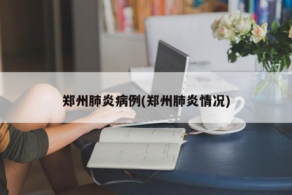 郑州肺炎病例(郑州肺炎情况)