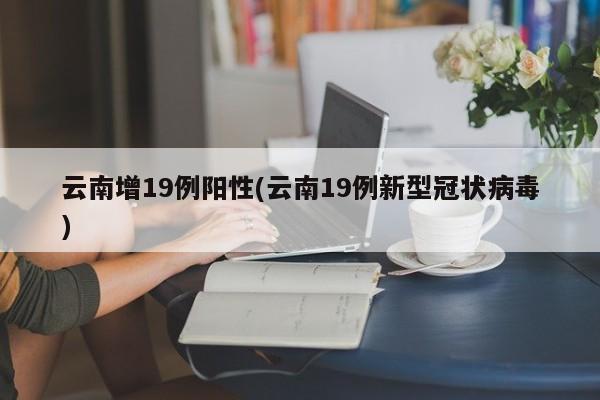 云南增19例阳性(云南19例新型冠状病毒)