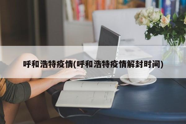 呼和浩特疫情(呼和浩特疫情解封时间)