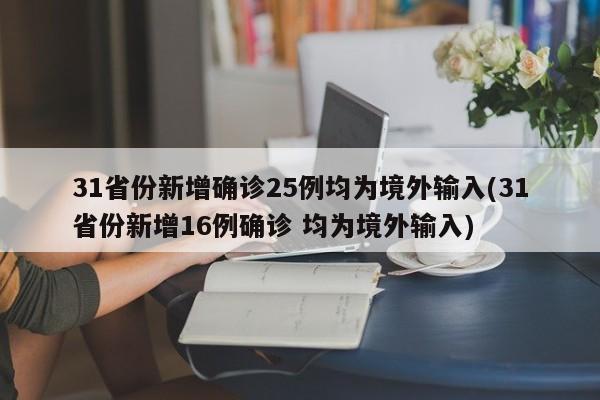31省份新增确诊25例均为境外输入(31省份新增16例确诊 均为境外输入)