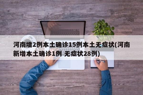 河南增2例本土确诊15例本土无症状(河南新增本土确诊1例 无症状28例)