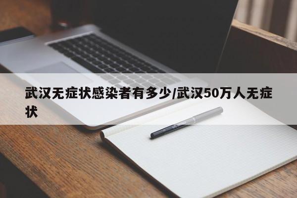 武汉无症状感染者有多少/武汉50万人无症状