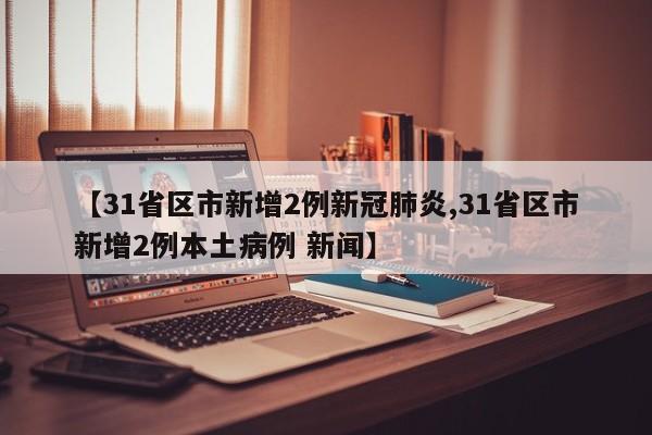【31省区市新增2例新冠肺炎,31省区市新增2例本土病例 新闻】