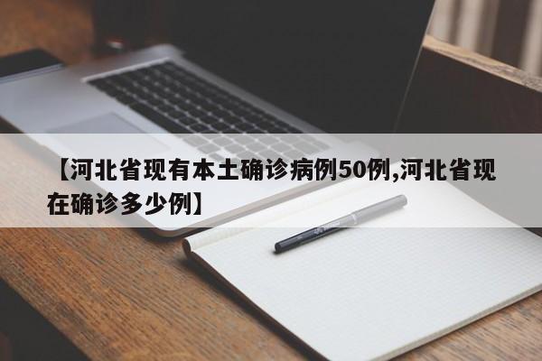 【河北省现有本土确诊病例50例,河北省现在确诊多少例】