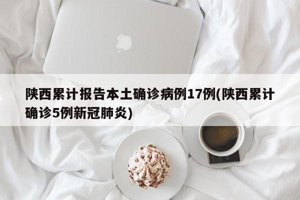 陕西累计报告本土确诊病例17例(陕西累计确诊5例新冠肺炎)