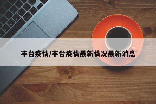 丰台疫情/丰台疫情最新情况最新消息