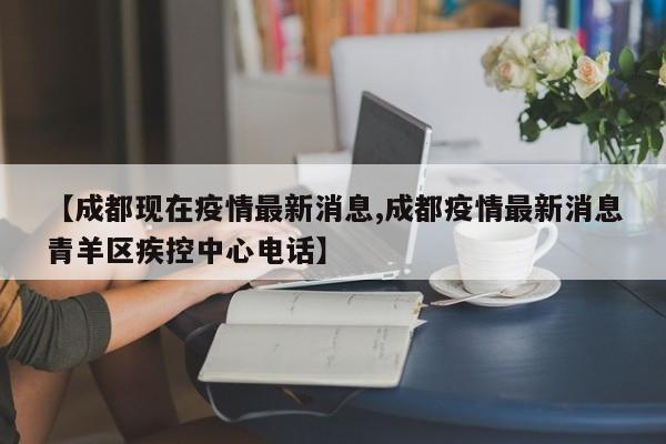 【成都现在疫情最新消息,成都疫情最新消息青羊区疾控中心电话】