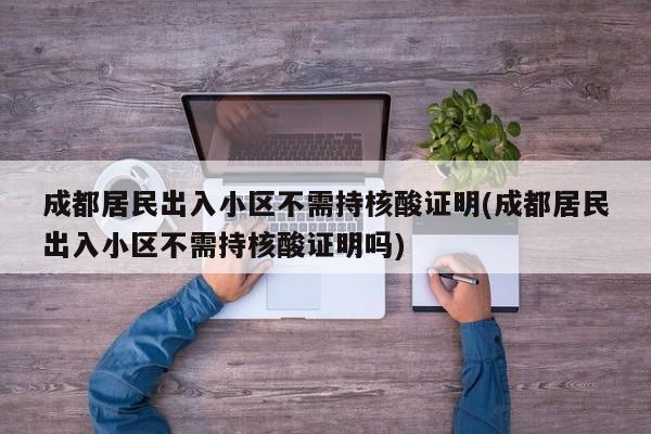 成都居民出入小区不需持核酸证明(成都居民出入小区不需持核酸证明吗)