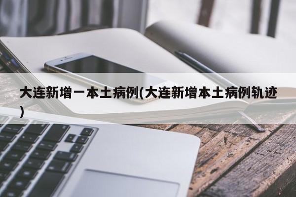 大连新增一本土病例(大连新增本土病例轨迹)