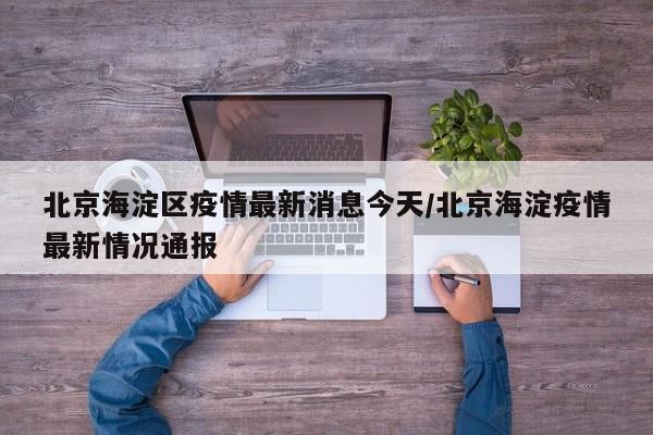 北京海淀区疫情最新消息今天/北京海淀疫情最新情况通报