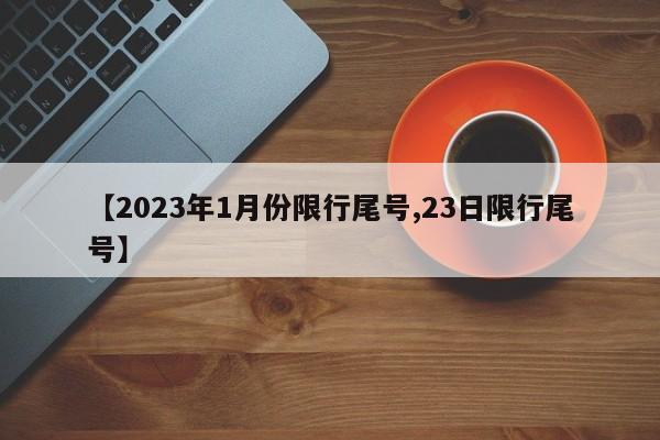 【2023年1月份限行尾号,23日限行尾号】
