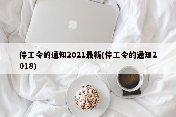 停工令的通知2021最新(停工令的通知2018)