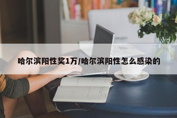 哈尔滨阳性奖1万/哈尔滨阳性怎么感染的