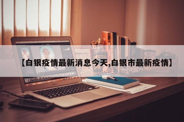 【白银疫情最新消息今天,白银市最新疫情】