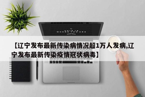 【辽宁发布最新传染病情况超1万人发病,辽宁发布最新传染疫情冠状病毒】