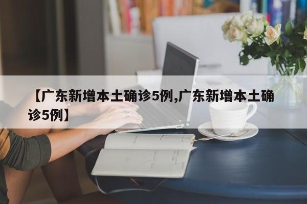 【广东新增本土确诊5例,广东新增本土确 诊5例】