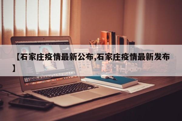【石家庄疫情最新公布,石家庄疫情最新发布】