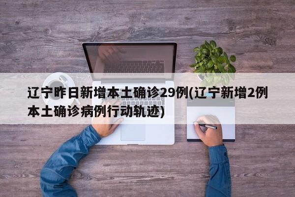 辽宁昨日新增本土确诊29例(辽宁新增2例本土确诊病例行动轨迹)