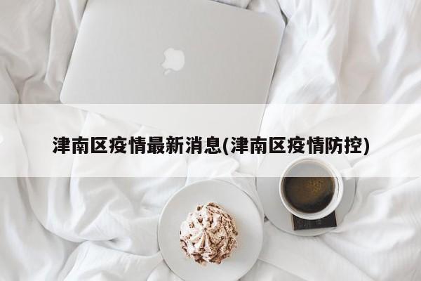 津南区疫情最新消息(津南区疫情防控)